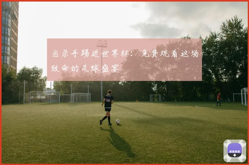 当杀手踢进世界杯：免费观看这场致命的足球盛宴
