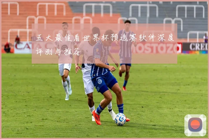 五大最佳看世界杯预选赛软件深度评测与推荐