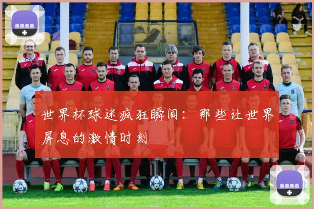 世界杯球迷疯狂瞬间：那些让世界屏息的激情时刻