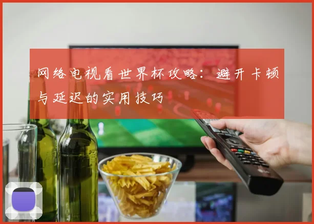 网络电视看世界杯攻略：避开卡顿与延迟的实用技巧