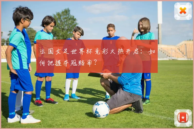 法国女足世界杯竞彩火热开启：如何把握夺冠赔率？