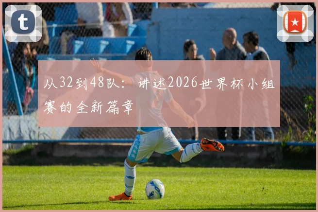从32到48队：讲述2026世界杯小组赛的全新篇章